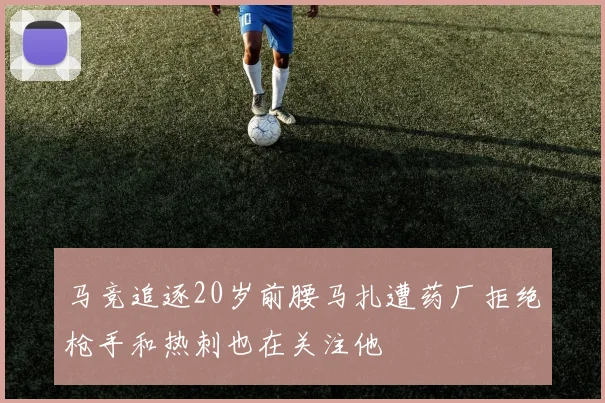 马竞追逐20岁前腰马扎遭药厂拒绝枪手和热刺也在关注他