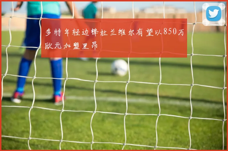 多特年轻边锋杜兰维尔有望以850万欧元加盟里昂