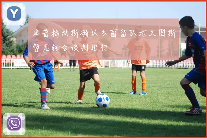 库普梅纳斯确认冬窗留队尤文图斯暂无转会谈判进行