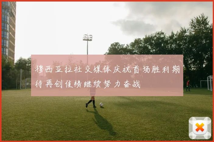 穆西亚拉社交媒体庆祝首场胜利期待再创佳绩继续努力奋战