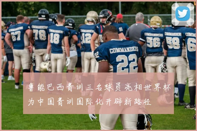 鲁能巴西青训三名球员亮相世界杯为中国青训国际化开辟新路径