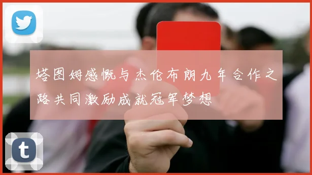 塔图姆感慨与杰伦布朗九年合作之路共同激励成就冠军梦想