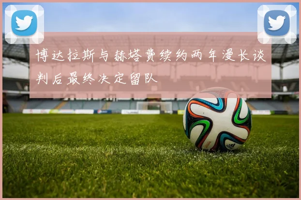 博达拉斯与赫塔费续约两年漫长谈判后最终决定留队