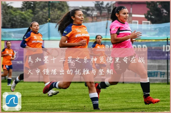美加墨十二星之乐神莫德里奇在战火中锤炼出的优雅与坚韧