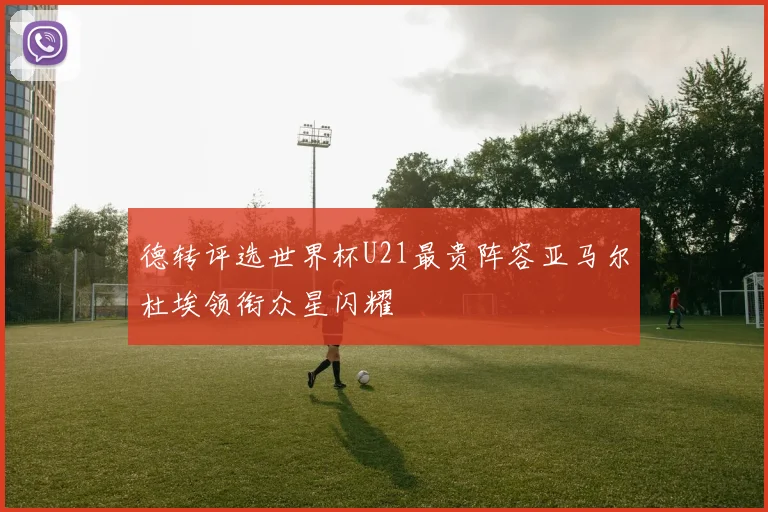 德转评选世界杯U21最贵阵容亚马尔杜埃领衔众星闪耀