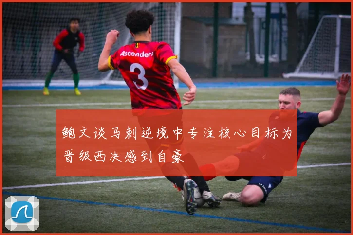 鲍文谈马刺逆境中专注核心目标为晋级西决感到自豪