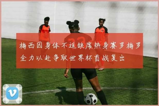 梅西因身体不适缺席热身赛罗梅罗全力以赴争取世界杯首战复出