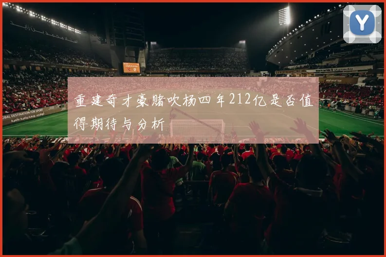 重建奇才豪赌吹杨四年212亿是否值得期待与分析