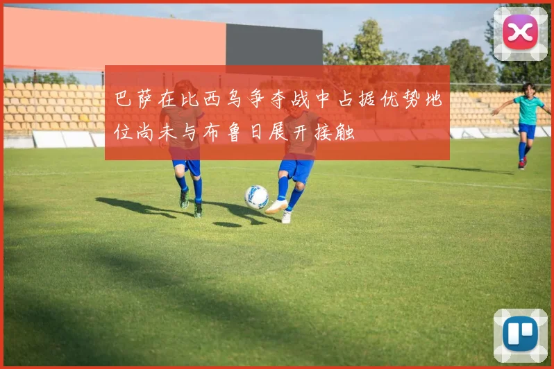 巴萨在比西乌争夺战中占据优势地位尚未与布鲁日展开接触