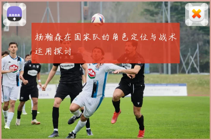 杨瀚森在国家队的角色定位与战术运用探讨