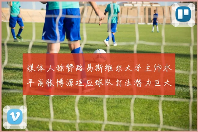 媒体人称赞路易斯维尔大学主帅水平高张博源适应球队打法潜力巨大