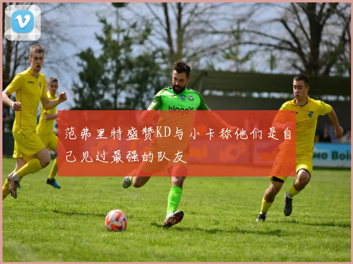 范弗里特盛赞KD与小卡称他们是自己见过最强的队友