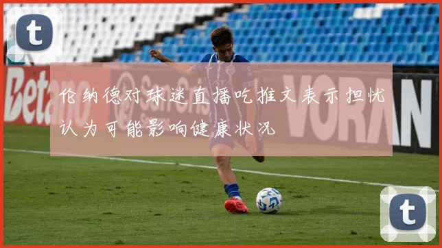 伦纳德对球迷直播吃推文表示担忧认为可能影响健康状况