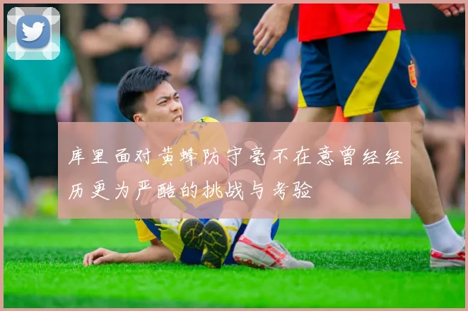 库里面对黄蜂防守毫不在意曾经经历更为严酷的挑战与考验
