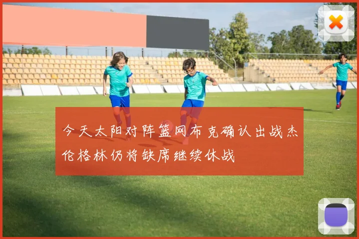 今天太阳对阵篮网布克确认出战杰伦格林仍将缺席继续休战