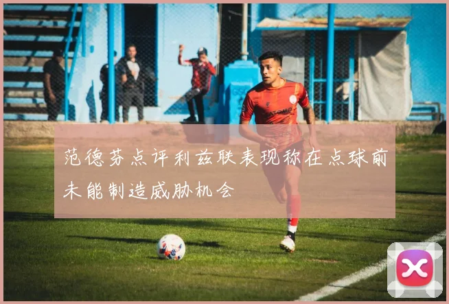 范德芬点评利兹联表现称在点球前未能制造威胁机会