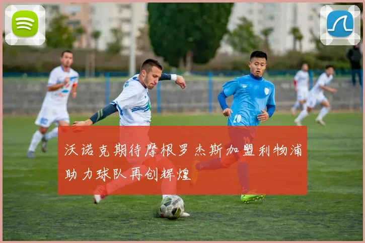 沃诺克期待摩根罗杰斯加盟利物浦助力球队再创辉煌