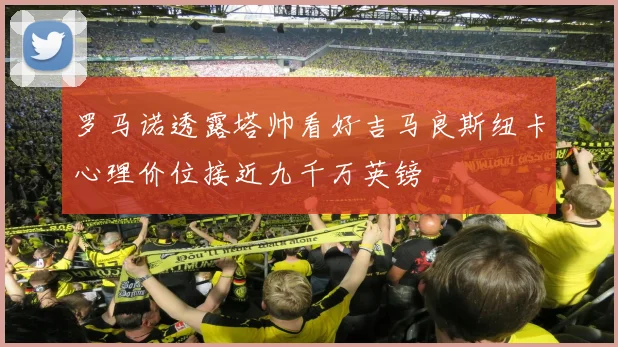 罗马诺透露塔帅看好吉马良斯纽卡心理价位接近九千万英镑