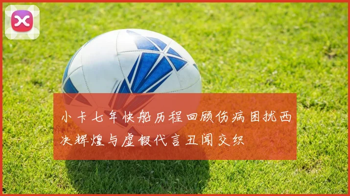 小卡七年快船历程回顾伤病困扰西决辉煌与虚假代言丑闻交织