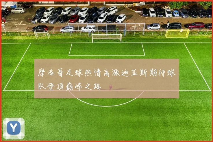 摩洛哥足球热情高涨迪亚斯期待球队登顶巅峰之路
