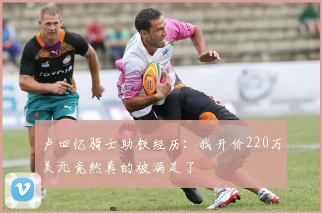 卢回忆骑士助教经历：我开价220万美元竟然真的被满足了