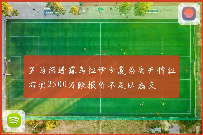 罗马诺透露乌拉伊今夏或离开特拉布宗2500万欧报价不足以成交
