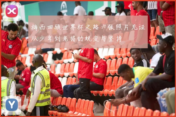 梅西回顾世界杯之路六张照片见证从少年到老将的蜕变与坚持