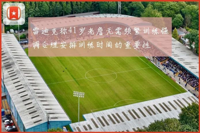 雷迪克称41岁老詹无需频繁训练强调合理安排训练时间的重要性