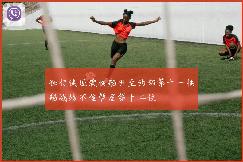 独行侠逆袭快船升至西部第十一快船战绩不佳暂居第十二位